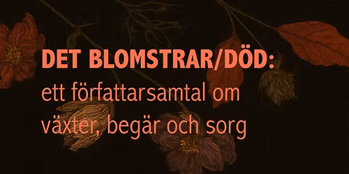DET BLOMSTRAR\/D\u00d6D: ett f\u00f6rfattarsamtal om v\u00e4xter, beg\u00e4r och sorg