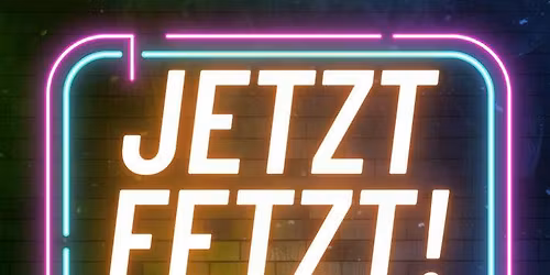 JETZT FETZT!