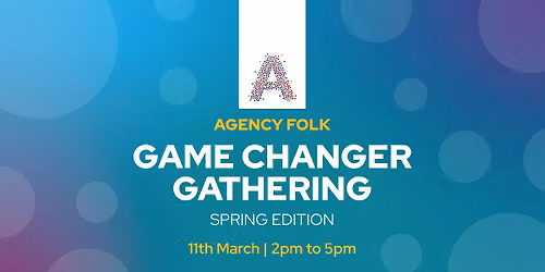 Game Changer Gathering - Spring Edition by Agency Folk (11th March)
