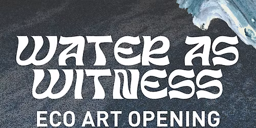 Water as Witness Eco Art Opening Celebration by Maya Davis + Artist Talk