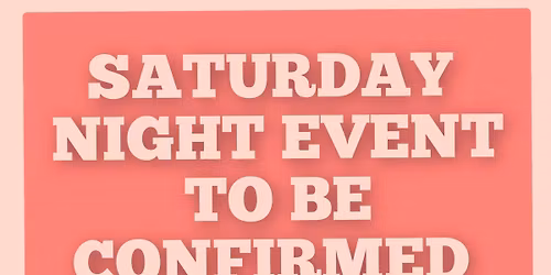 SATURDAY NIGHT EVENT..DETAILS TO BE CONFIRMED 