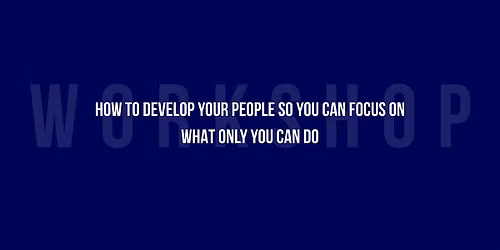 How to Develop Your People So You Can Focus on What Only You Can Do