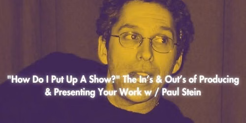 "How Do I Put Up A Show?" The In\u2019s & Out\u2019s of Producing & Presenting Your Work SUN w \/ Paul Stein (S