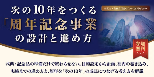 \u30109.18\u3011\u904e\u53bb\u306b\u611f\u8b1d\u3057\u3001\u672a\u6765\u3092\u63cf\u304f\u3002\u6b21\u306e10\u5e74\u3092\u3064\u304f\u308b\u300c\u5468\u5e74\u8a18\u5ff5\u4e8b\u696d\u300d\u306e\u8a2d\u8a08\u3068\u9032\u3081\u65b9 \uff5e\u7d4c\u55b6\u8005\u30fb\u4f01\u753b\u8cac\u4efb\u8005\u306e\u305f\u3081\u306e\u7121\u6599\u30bb\u30df\u30ca\u30fc\uff5e