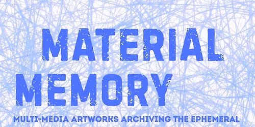 Material Memory; An Art Show of Multi-Media Artworks Archiving the Ephemeral