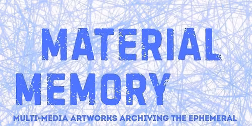 Material Memory; An Art Show of Multi-Media Artworks Archiving the Ephemeral