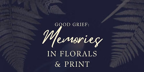 Good Grief: Memories in Florals & Print July 15th