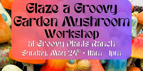 Glaze a Groovy Garden Mushroom Workshop at Groovy Plants Ranch 5\/24