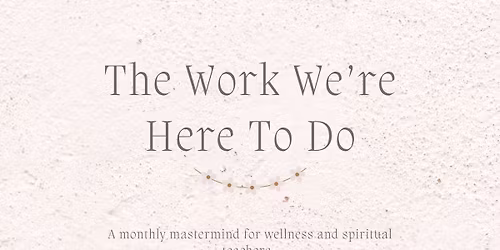  The Work We're Here To Do: A Mastermind for Wellness and Spiritual Teachers