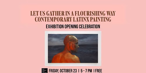 Exhibition Opening Celebration: “Let Us Gather in a Flourishing Way: Contemporary Latinx Painting”