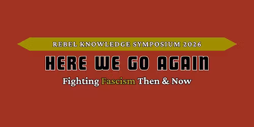 Rebel Knowledge Symposium 2026 - Fighting Fascism Then & Now