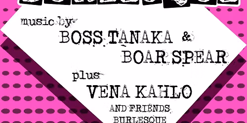 BANDS AND BURLESQUE: Boss Tanaka, Boar Spear, Vena Kahlo & Friends