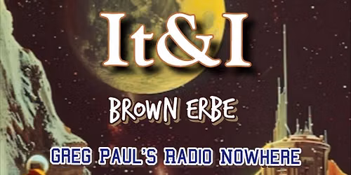 It & I \u2022 Brown Erbe \u2022 Greg Paul\u2019s Radio Nowhere