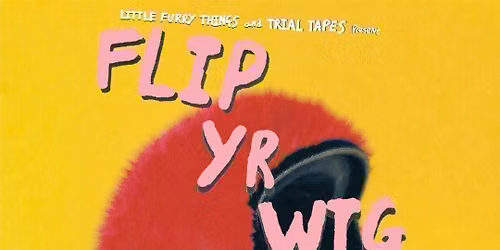 Flip Yr Wig: Trial Tapes and Little Furry Things