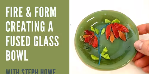 FIRE & FORM. CREATING A FUSED GLASS BOWL WITH STEPH HOWE