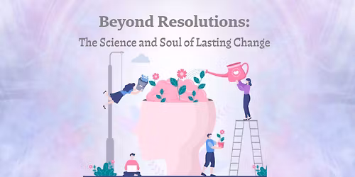 Beyond Resolutions, The Science and Soul of Lasting Change