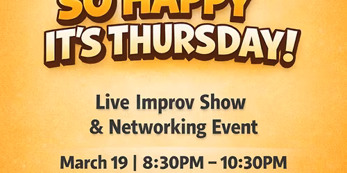 LIVE IMPROV SHOW & NETWORKING EVENT!   \u201cSO HAPPY IT\u2019S THURSDAY\u201d