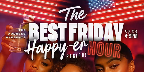 THE BEST FRIDAY HAPPY HOUR @ THE ADDRESS 4-9P INDEPENDENCE WKEND KICK OFF